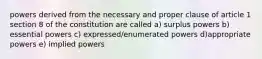 powers derived from the necessary and proper clause of article 1 section 8 of the constitution are called a) surplus powers b) essential powers c) expressed/enumerated powers d)appropriate powers e) implied powers