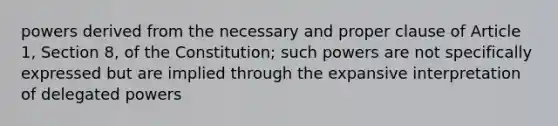 powers derived from the necessary and proper clause of Article 1, Section 8, of the Constitution; such powers are not specifically expressed but are implied through the expansive interpretation of delegated powers