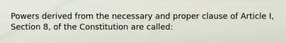 Powers derived from the necessary and proper clause of Article I, Section 8, of the Constitution are called: