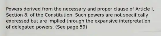 Powers derived from the necessary and proper clause of Article I, Section 8, of the Constitution. Such powers are not specifically expressed but are implied through the expansive interpretation of delegated powers. (See page 59)