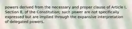 powers derived from the necessary and proper clause of Article I, Section 8, of the Constitution; such power are not specifically expressed but are implied through the expansive interpretation of delegated powers.