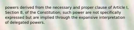 powers derived from the necessary and proper clause of Article I, Section 8, of the Constitution; such power are not specifically expressed but are implied through the expansive interpretation of delegated powers.