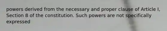 powers derived from the necessary and proper clause of Article I, Section 8 of the constitution. Such powers are not specifically expressed