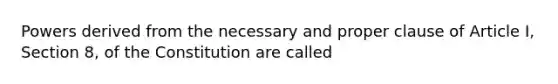 Powers derived from the necessary and proper clause of Article I, Section 8, of the Constitution are called