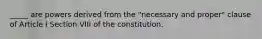 _____ are powers derived from the "necessary and proper" clause of Article I Section VIII of the constitution.