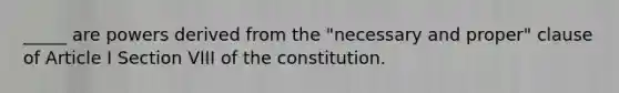 _____ are powers derived from the "necessary and proper" clause of Article I Section VIII of the constitution.