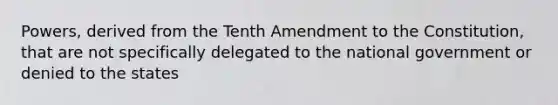 Powers, derived from the Tenth Amendment to the Constitution, that are not specifically delegated to the national government or denied to the states