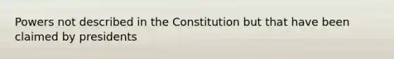 Powers not described in the Constitution but that have been claimed by presidents