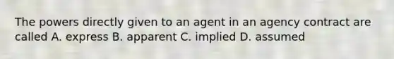 The powers directly given to an agent in an agency contract are called A. express B. apparent C. implied D. assumed