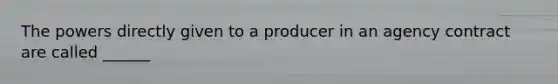 The powers directly given to a producer in an agency contract are called ______