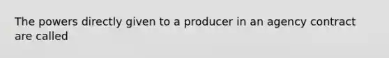 The powers directly given to a producer in an agency contract are called