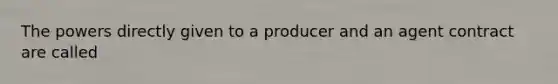 The powers directly given to a producer and an agent contract are called