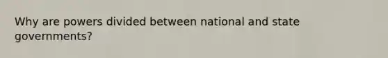 Why are powers divided between national and state governments?