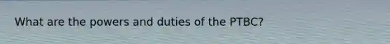 What are the powers and duties of the PTBC?