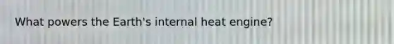 What powers the Earth's internal heat engine?