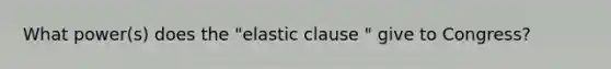 What power(s) does the "elastic clause " give to Congress?