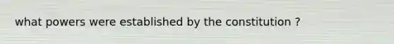 what powers were established by the constitution ?