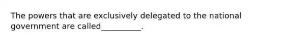 The powers that are exclusively delegated to the national government are called__________.