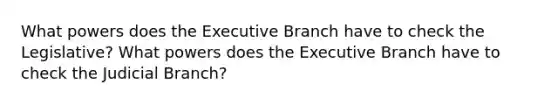 What powers does the Executive Branch have to check the Legislative? What powers does the Executive Branch have to check the Judicial Branch?