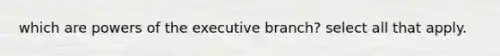 which are powers of the executive branch? select all that apply.