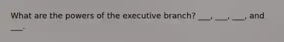 What are the powers of the executive branch? ___, ___, ___, and ___.