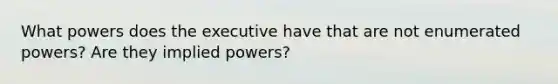 What powers does the executive have that are not enumerated powers? Are they implied powers?