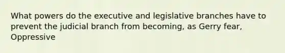 What powers do the executive and legislative branches have to prevent the judicial branch from becoming, as Gerry fear, Oppressive