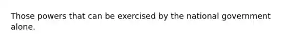 Those powers that can be exercised by the national government alone.