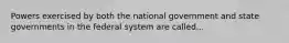 Powers exercised by both the national government and state governments in the federal system are called...