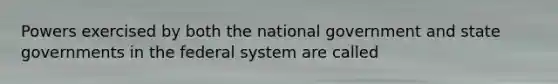 Powers exercised by both the national government and state governments in the federal system are called