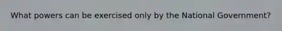 What powers can be exercised only by the National Government?