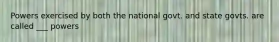 Powers exercised by both the national govt. and state govts. are called ___ powers