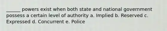 ______ powers exist when both state and national government possess a certain level of authority a. Implied b. Reserved c. Expressed d. Concurrent e. Police