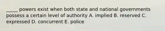 _____ powers exist when both state and national governments possess a certain level of authority A. implied B. reserved C. expressed D. concurrent E. police