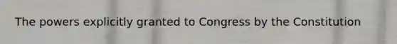 The powers explicitly granted to Congress by the Constitution