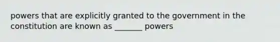 powers that are explicitly granted to the government in the constitution are known as _______ powers