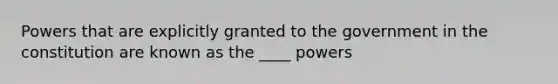 Powers that are explicitly granted to the government in the constitution are known as the ____ powers