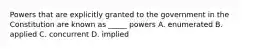 Powers that are explicitly granted to the government in the Constitution are known as _____ powers A. enumerated B. applied C. concurrent D. implied