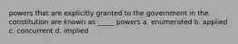 powers that are explicitly granted to the government in the constitution are known as _____ powers a. enumerated b. applied c. concurrent d. implied