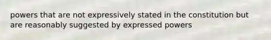 powers that are not expressively stated in the constitution but are reasonably suggested by expressed powers