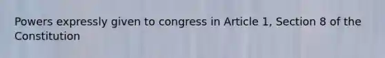 Powers expressly given to congress in Article 1, Section 8 of the Constitution