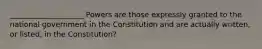 ____________________ Powers are those expressly granted to the national government in the Constitution and are actually written, or listed, in the Constitution?