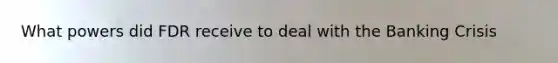 What powers did FDR receive to deal with the Banking Crisis