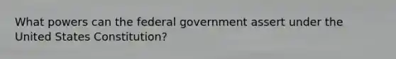 What powers can the federal government assert under the United States Constitution?