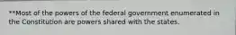 **Most of the powers of the federal government enumerated in the Constitution are powers shared with the states.