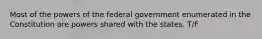 Most of the powers of the federal government enumerated in the Constitution are powers shared with the states. T/F