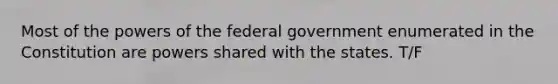 Most of the powers of the federal government enumerated in the Constitution are powers shared with the states. T/F