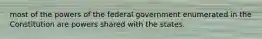 most of the powers of the federal government enumerated in the Constitution are powers shared with the states.