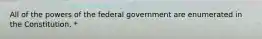 All of the powers of the federal government are enumerated in the Constitution. *