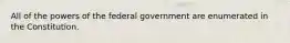 All of the powers of the federal government are enumerated in the Constitution.